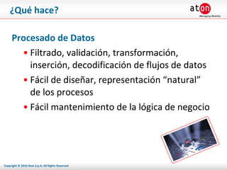 ¿Qué hace? Procesado de Datos Filtrado, validación, transformación, inserción, decodificación de flujos de datos Fácil de diseñar, representación “natural” de los procesos Fácil mantenimiento de la lógica de negocio 