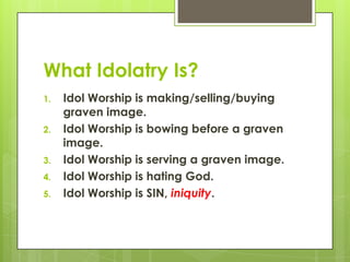 What Idolatry Is?Idol Worship is making/selling/buying graven image.Idol Worship is bowing before a graven image.Idol Worship is serving a graven image.Idol Worship is hating God.Idol Worship is SIN, iniquity.