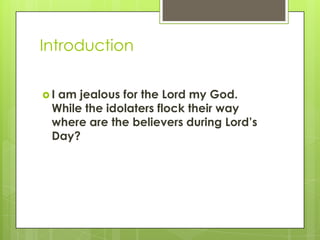 IntroductionI am jealous for the Lord my God.  While the idolaters flock their way where are the believers during Lord’s Day?