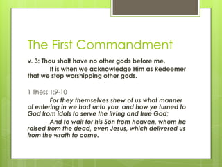 The First Commandmentv. 3: Thou shalt have no other gods before me.It is when we acknowledge Him as Redeemer that we stop worshipping other gods.1 Thess 1:9-10For they themselves shew of us what manner of entering in we had unto you, and how ye turned to God from idols to serve the living and true God;	And to wait for his Son from heaven, whom he raised from the dead, even Jesus, which delivered us from the wrath to come.