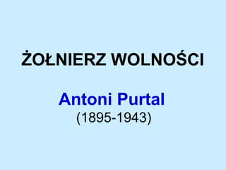 ŻOŁNIERZ WOLNOŚCI
Antoni Purtal
(1895-1943)
 