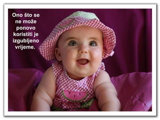 Ono što se ne može ponovo koristiti je izgubljeno vrijeme.  