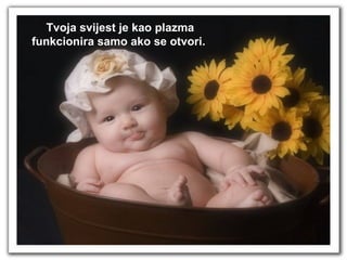 Tvoja svijest je kao plazma funkcionira samo ako se otvori.  