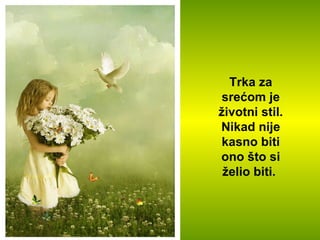 Trka za srećom je životni stil. Nikad nije kasno biti ono što si želio biti.  