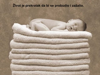 Život je prekratak da bi se probudio i zažalio.   