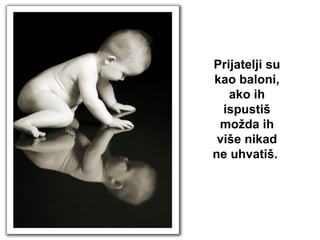 Prijatelji su kao baloni, ako ih ispustiš možda ih više nikad ne uhvatiš.  