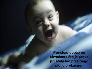 Ponekad uopće ne shvaćamo što je pravo prijateljstvo prije nego što je prekasno.  