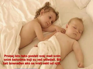 Probaj isto tako poslati ovaj mail svim onim balonima koji su već odletjeli. Bit ćeš iznenađen ako se vrati neki od njih.  