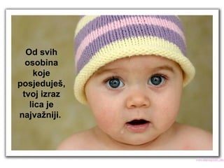 Od svih osobina koje posjeduješ, tvoj izraz lica je najvažniji.  