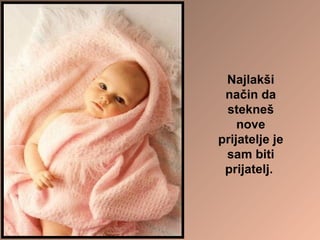 Najlakši način da stekneš nove prijatelje je sam biti prijatelj.  