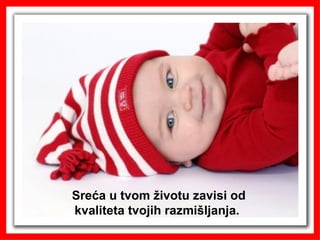 Sreća u tvom životu zavisi od kvaliteta tvojih razmišljanja.  