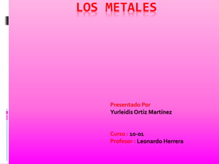 LOS METALES
Presentado Por :
Yurleidis Ortiz Martínez
Curso : 10-01
Profesor : Leonardo Herrera
 
