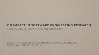 ON IMPACT IN SOFTWARE ENGINEERING RESEARCH
ANDREAS ZELLER, CISPA / SAARLAND UNIVERSITY
SEMINAR ON RESEARCH TRAINING IN SOFTWARE ENGINEERING
DAGSTUHL, JANUARY 15, 2018
 
