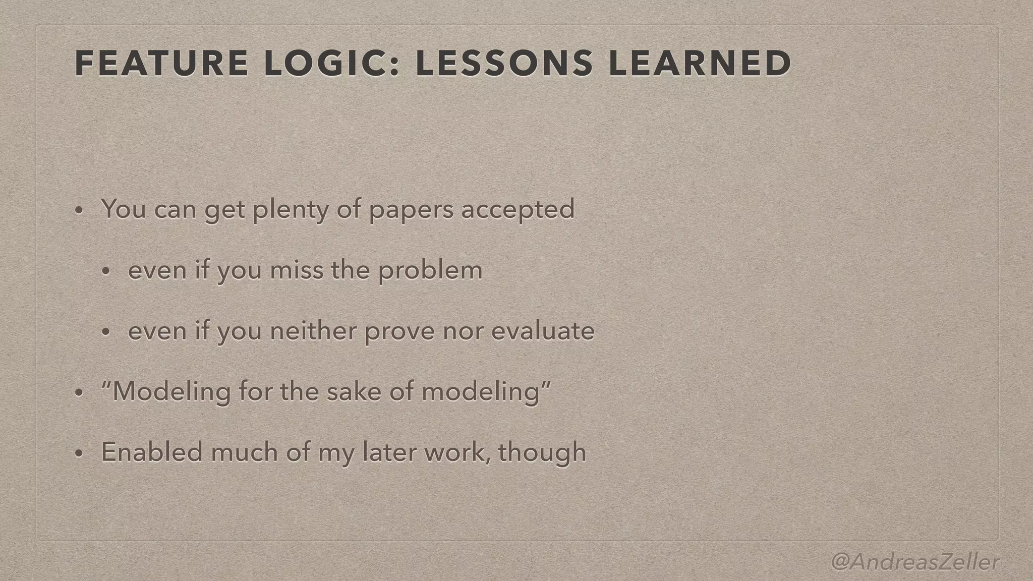 @AndreasZeller
FEATURE LOGIC: LESSONS LEARNED
• You can get plenty of papers accepted


• even if you miss the problem


• even if you neither prove nor evaluate


• “Modeling for the sake of modeling”


• Enabled much of my later work, though
 