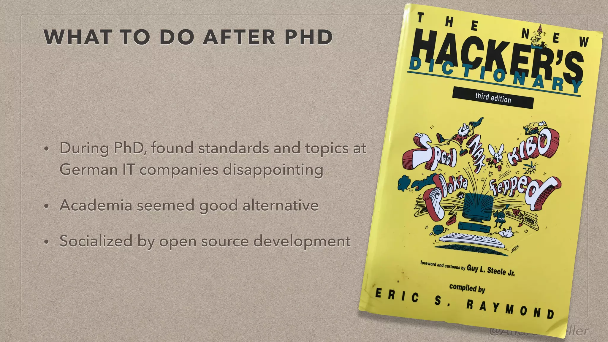 @AndreasZeller
WHAT TO DO AFTER PHD
• During PhD, found standards and topics at
German IT companies disappointing


• Academia seemed good alternative


• Socialized by open source development
 