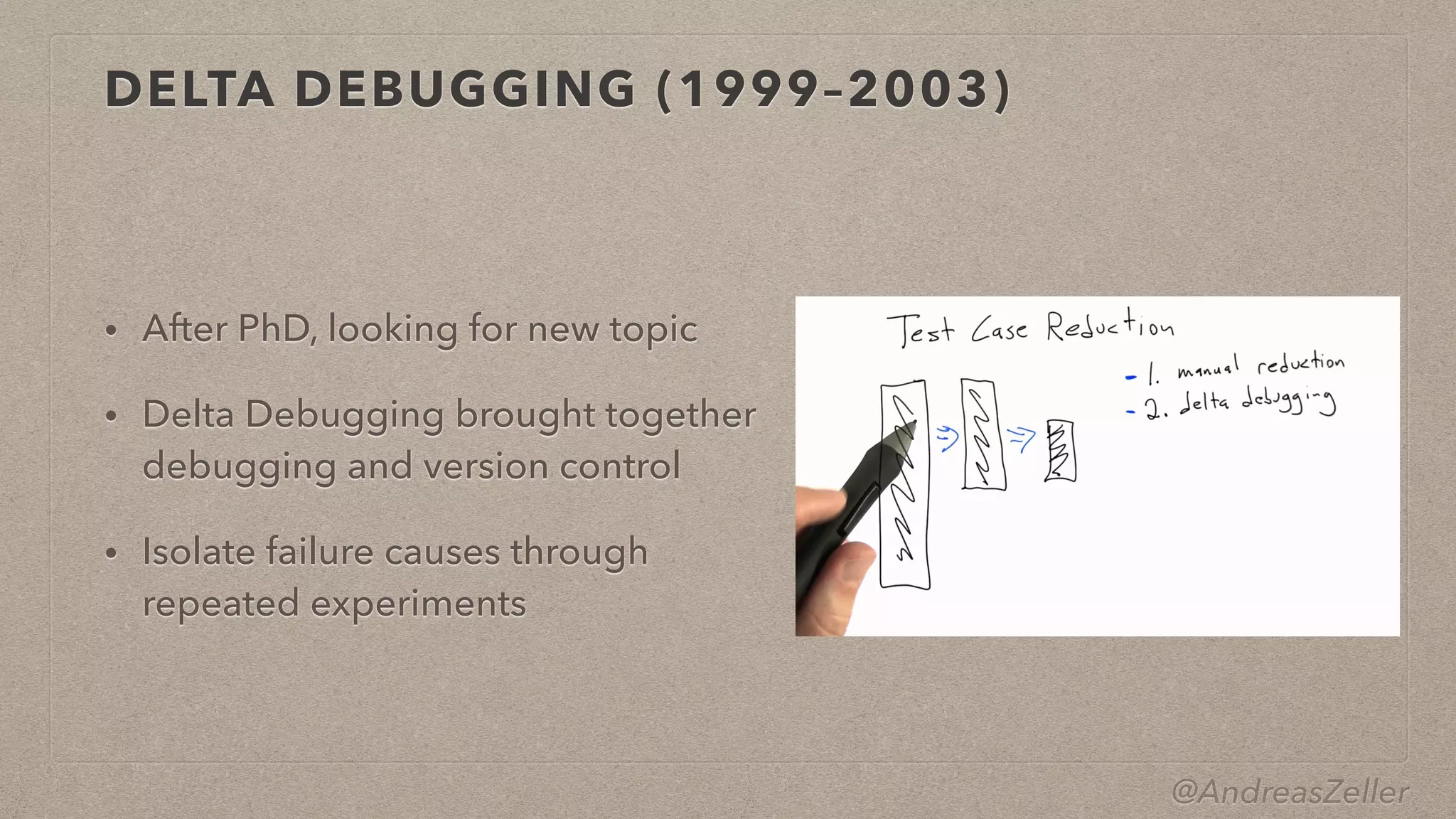 @AndreasZeller
DELTA DEBUGGING (1999–2003)
• After PhD, looking for new topic


• Delta Debugging brought together
debugging and version control


• Isolate failure causes through
repeated experiments
 