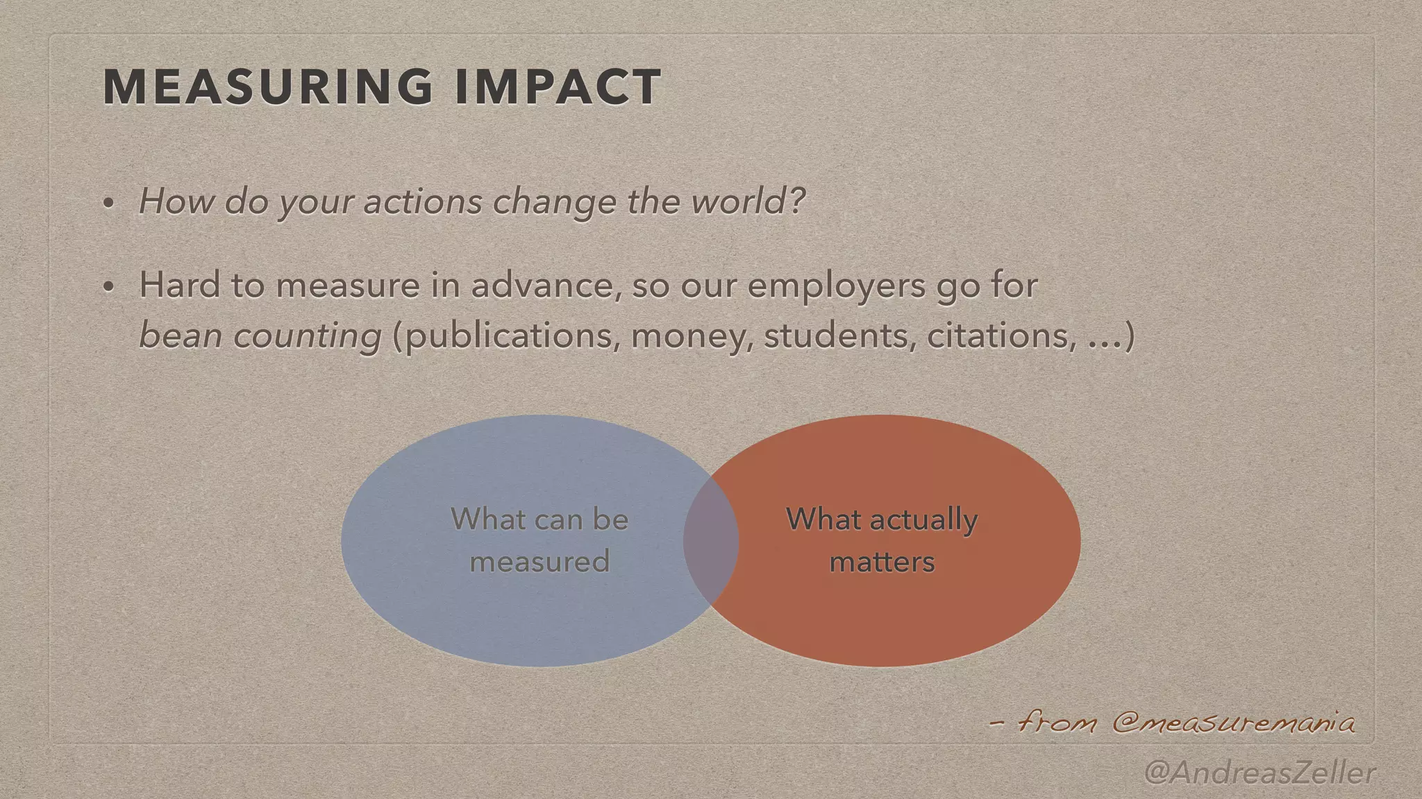 @AndreasZeller
MEASURING IMPACT
• How do your actions change the world?


• Hard to measure in advance, so our employers go for
 
bean counting (publications, money, students, citations, …)
–  from @measuremania
What actually
 
matters
What can be
 