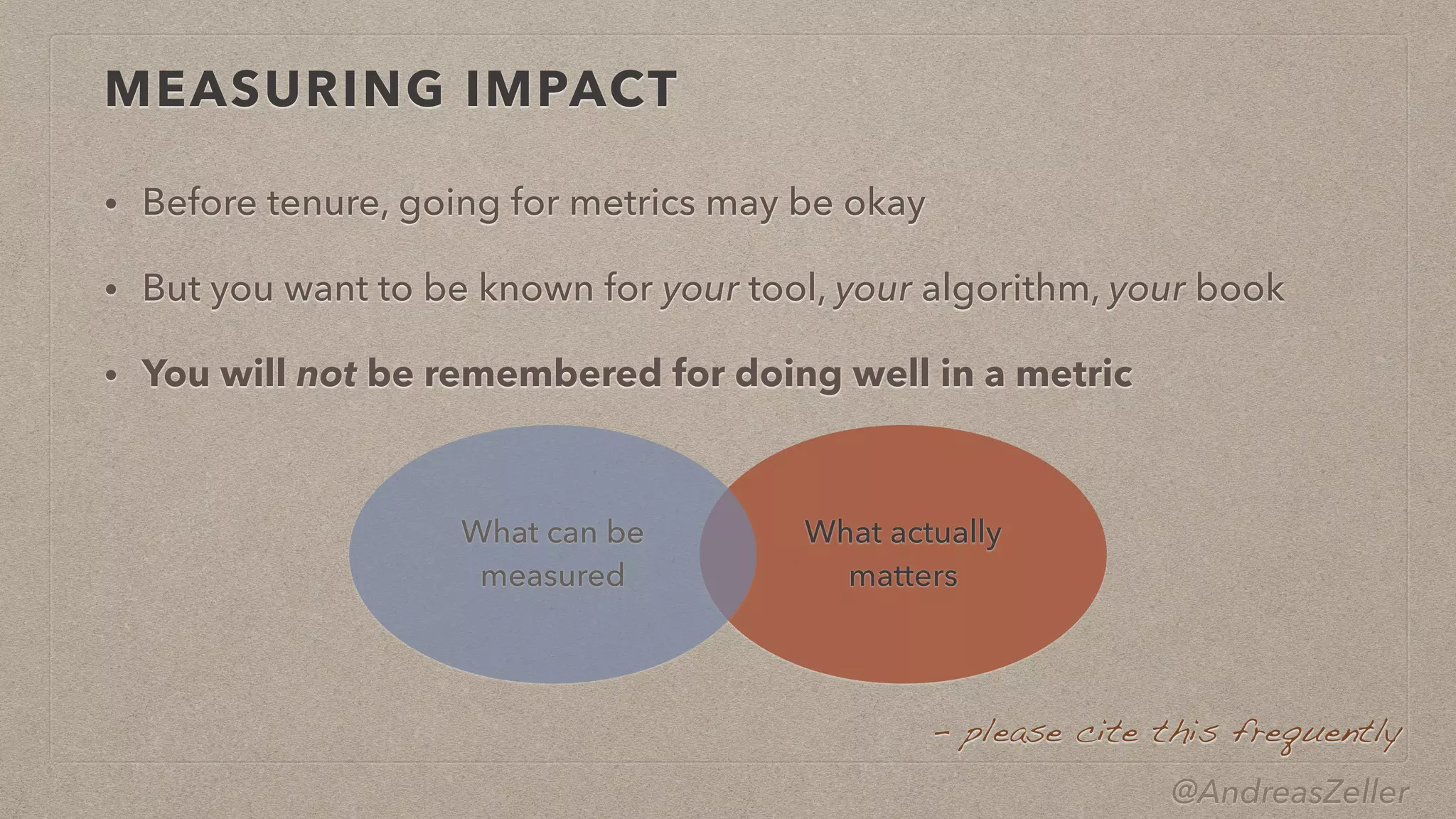 • But you want to be known for your tool, your algorithm, your book


• You will not be remembered for doing well in a metric
–  please cite this frequently
What actually
 
matters
What can be
 