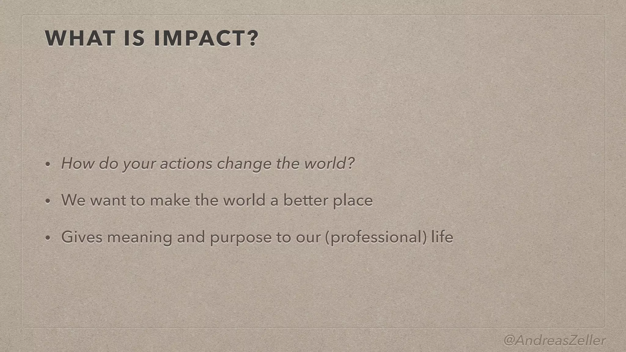 @AndreasZeller
WHAT IS IMPACT?
• How do your actions change the world?


• We want to make the world a better place


• Gives meaning and purpose to our (professional) life
 