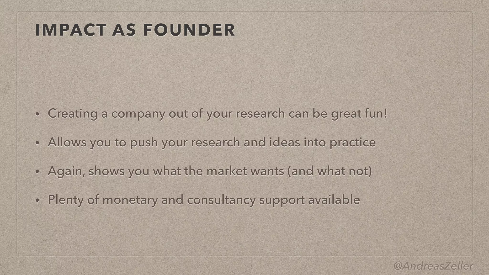 @AndreasZeller
IMPACT AS FOUNDER
• Creating a company out of your research can be great fun!


• Allows you to push your research and ideas into practice


• Again, shows you what the market wants (and what not)


• Plenty of monetary and consultancy support available
 