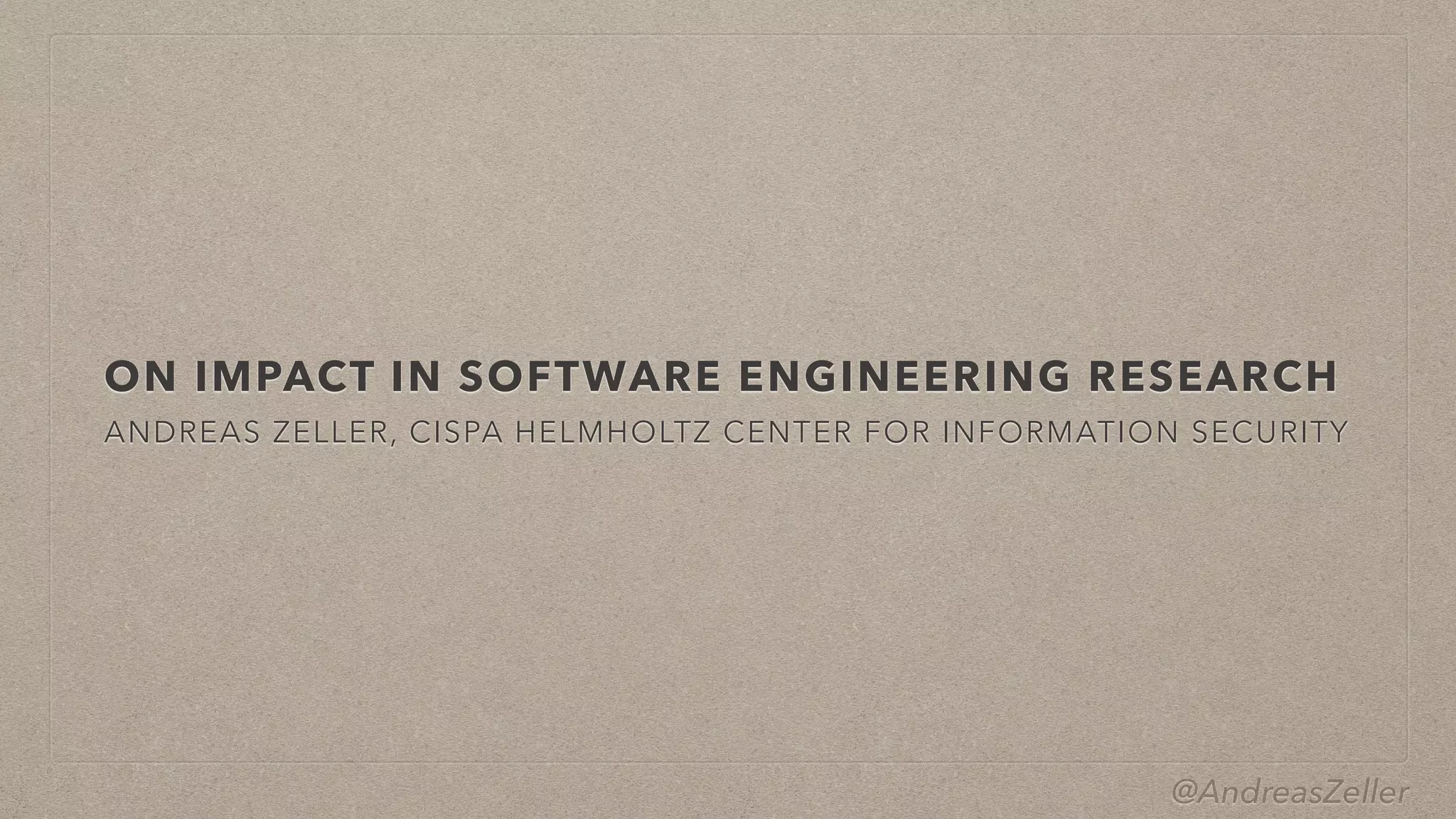 @AndreasZeller
ON IMPACT IN SOFTWARE ENGINEERING RESEARCH
ANDREAS ZELLER, CISPA HELMHOLTZ CENTER FOR INFORMATION SECURITY
 