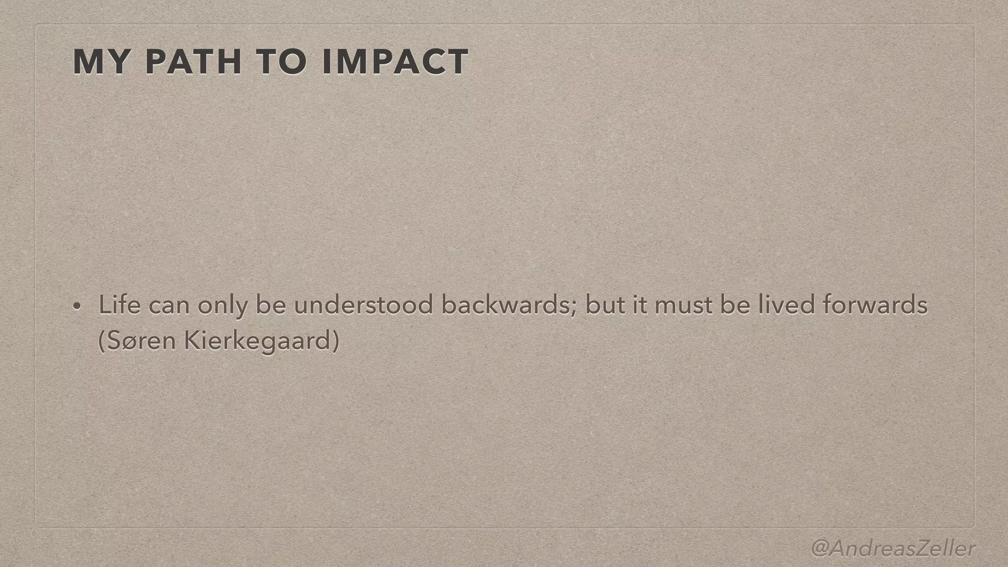 @AndreasZeller
MY PATH TO IMPACT
• Life can only be understood backwards; but it must be lived forwards
 
(Søren Kierkegaard)
 