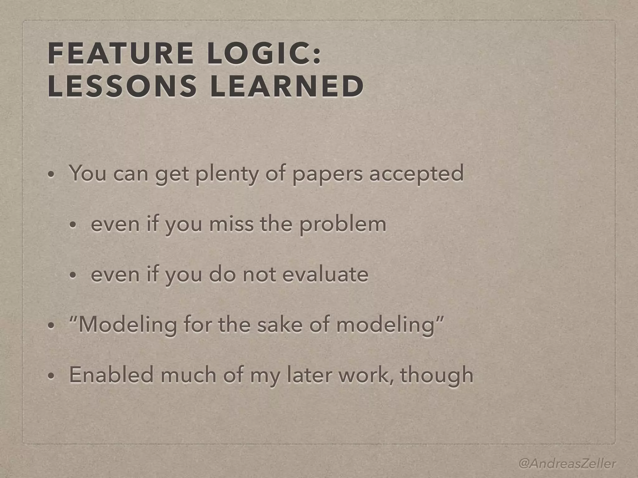 @AndreasZeller
FEATURE LOGIC: 
LESSONS LEARNED
• You can get plenty of papers accepted
• even if you miss the problem
• even if you do not evaluate
• “Modeling for the sake of modeling”
• Enabled much of my later work, though
 