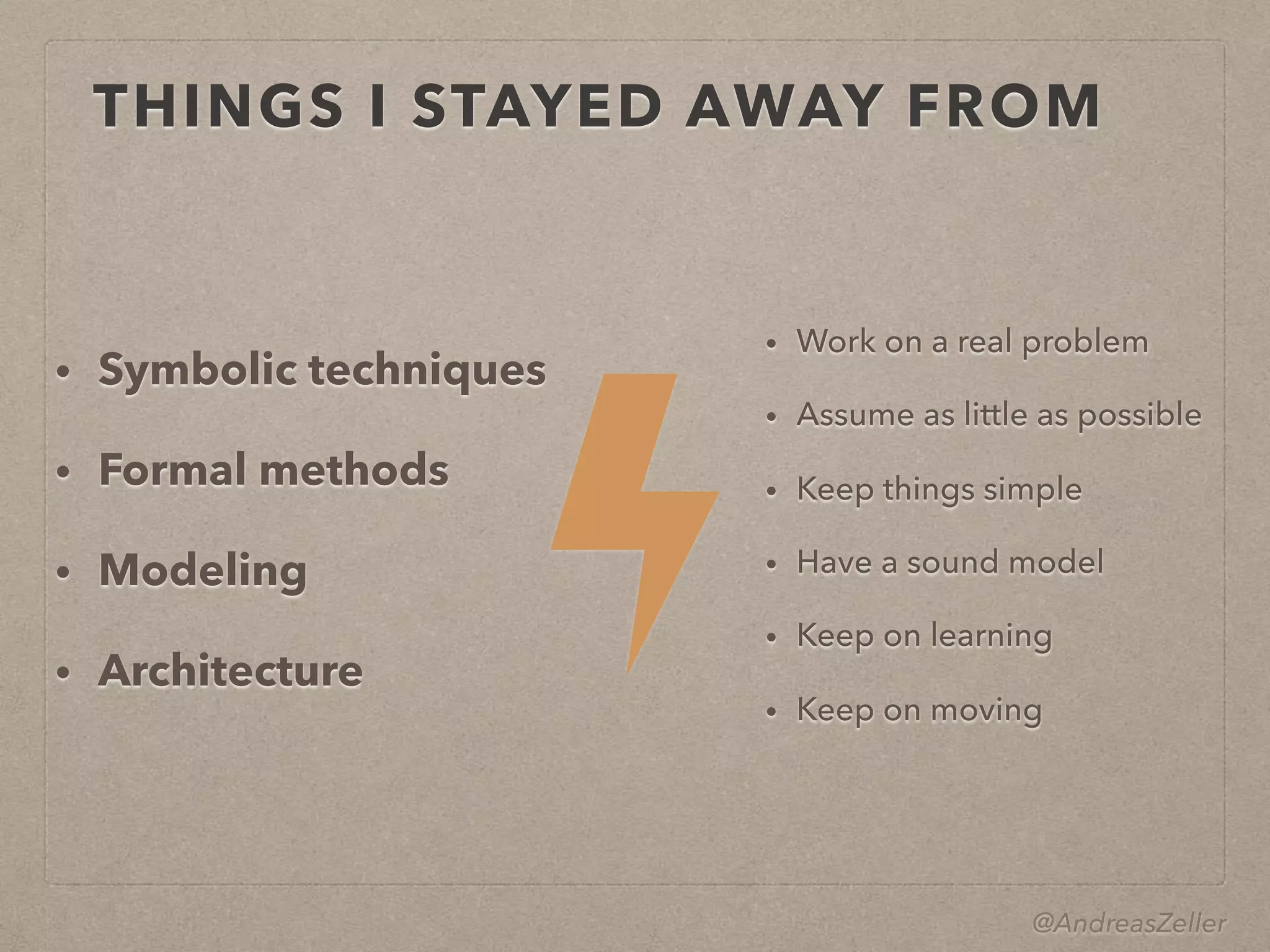 @AndreasZeller
THINGS I STAYED AWAY FROM
• Symbolic techniques
• Formal methods
• Modeling
• Architecture
• Work on a real problem
• Assume as little as possible
• Keep things simple
• Have a sound model
• Keep on learning
• Keep on moving
 
