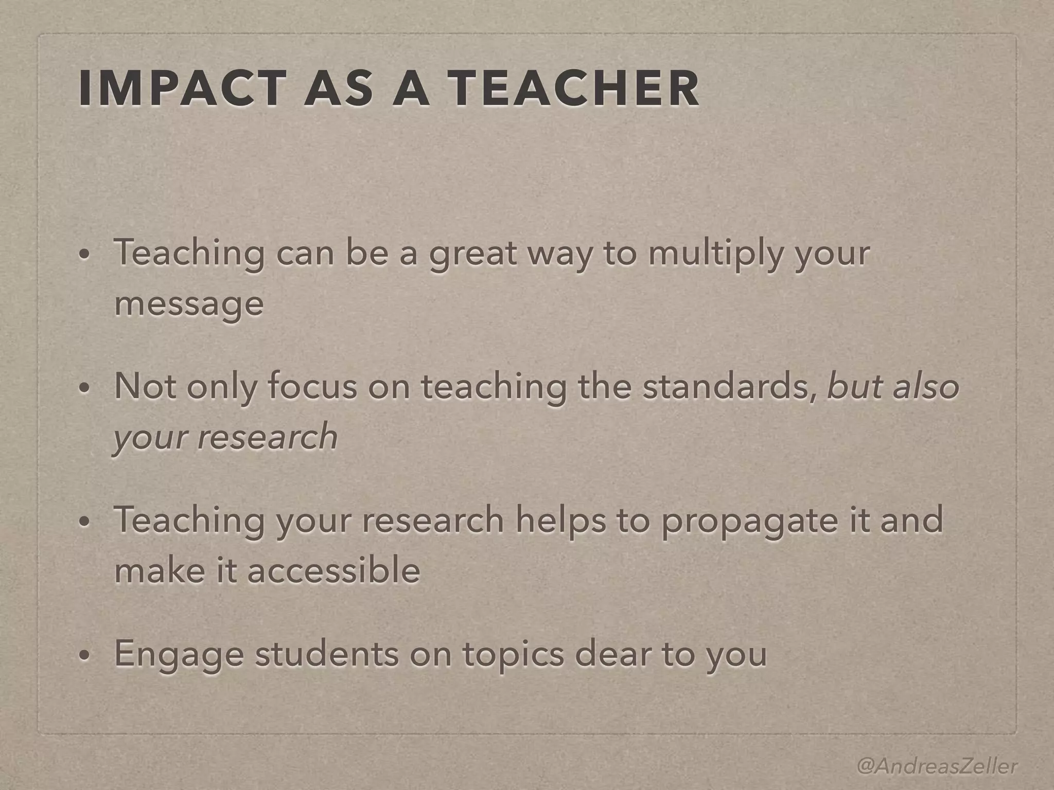 @AndreasZeller
IMPACT AS A TEACHER
• Teaching can be a great way to multiply your
message
• Not only focus on teaching the standards, but also
your research
• Teaching your research helps to propagate it and
make it accessible
• Engage students on topics dear to you
 