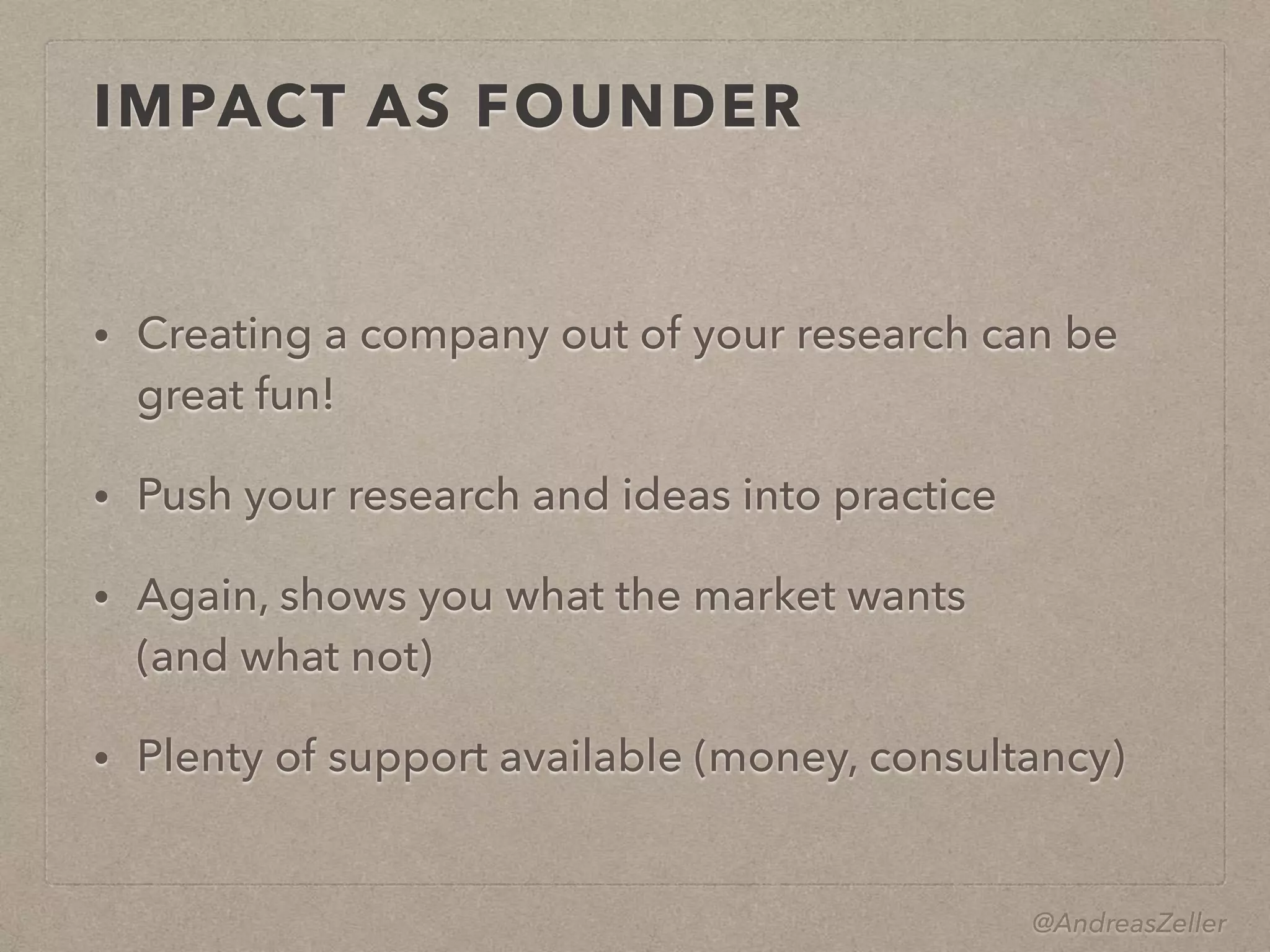 @AndreasZeller
IMPACT AS FOUNDER
• Creating a company out of your research can be
great fun!
• Push your research and ideas into practice
• Again, shows you what the market wants 
(and what not)
• Plenty of support available (money, consultancy)
 