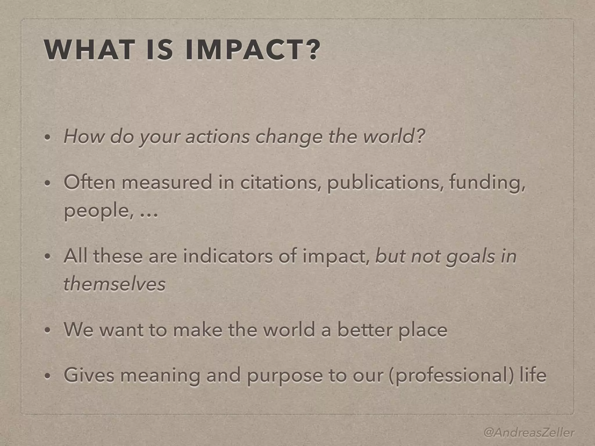 @AndreasZeller
WHAT IS IMPACT?
• How do your actions change the world?
• Often measured in citations, publications, funding,
people, …
• All these are indicators of impact, but not goals in
themselves
• We want to make the world a better place
• Gives meaning and purpose to our (professional) life
 