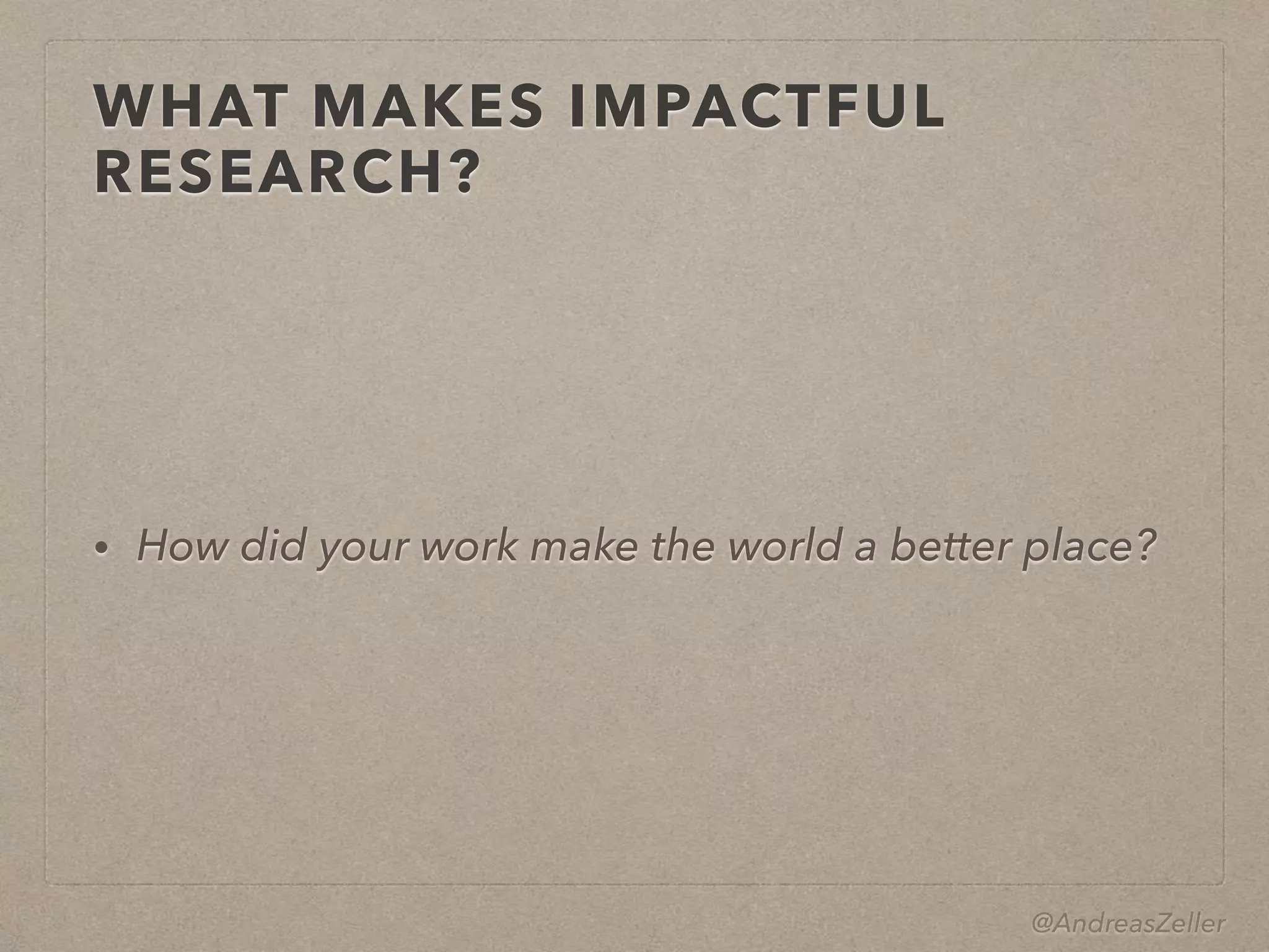 @AndreasZeller
WHAT MAKES IMPACTFUL
RESEARCH?
• How did your work make the world a better place?
 