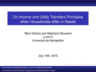 On Income and Utility Transfers Principles
when Households differ in Needs
Marc Dubois and Stéphane Mussard
LAMETA
Université de Montpellier
July 14th, 2015
Marc Dubois and Stéphane Mussard LAMETA Université de Montpellier
On Income and Utility Transfers Principles when Households differ in Needs
 