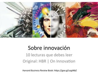Sobre	innovación	
10	lecturas	que	debes	leer	
Original:	HBR	|	On	Innova=on	
Harvard	Business	Review	Book:	hAps://goo.gl/uqpNbZ	
 
