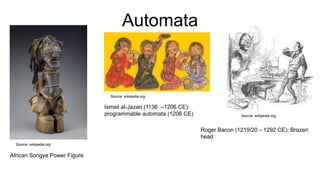 Automata
Source: wikipedia.org
African Songye Power Figure
Source: wikipedia.org
Ismail al-Jazari (1136 –1206 CE):
programmable automata (1206 CE) Source: wikipedia.org
Roger Bacon (1219/20 – 1292 CE): Brazen
head
 