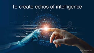 To create echos of intelligence
Source: aimagazine.com
 