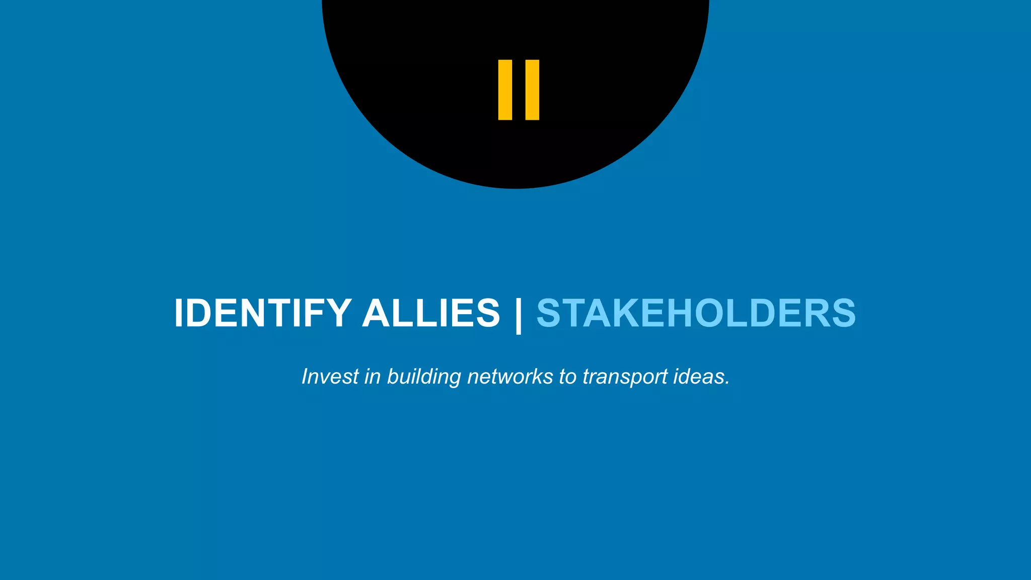 STAKEHOLDERS
Invest in building networks to transport ideas.
II
 