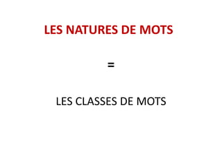 LES NATURES DE MOTS
=
LES CLASSES DE MOTS
 