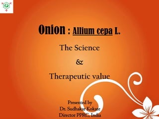 Onion : Allium cepa L.
The Science
&
Therapeutic value
Presented by
Dr. Sudhakar Kokate
Director PPRC, India
 