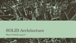 SOLID Architecture
What?! SOLID again?!
 