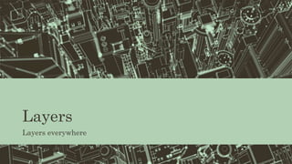 Layers
Layers everywhere
 