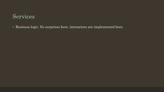 Services
• Business logic. No surprises here, interactors are implemented here.
 