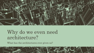 Why do we even need
architecture?
What has the architectures ever given us?
 