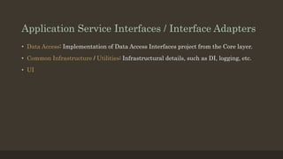 Application Service Interfaces / Interface Adapters
• Data Access: Implementation of Data Access Interfaces project from the Core layer.
• Common Infrastructure / Utilities: Infrastructural details, such as DI, logging, etc.
• UI
 