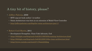 A tiny bit of history, please?
• Jeffery Palermo, 2008
• MVP, asp.net book author / co-author
• Onion Architecture was born as an extension of Model-View-Controller
• http://jeffreypalermo.com/blog/the-onion-architecture-part-1/
• Robert Cecil Martin, 2011
• Development Evangelist, Clean Code Advocate, God
• https://8thlight.com/blog/uncle-bob/2011/09/30/Screaming-Architecture.html
• https://8thlight.com/blog/uncle-bob/2012/08/13/the-clean-architecture.html
• https://www.youtube.com/watch?v=Nsjsiz2A9mg
 
