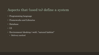 Aspects that (used to) define a system
• Programming language
• Frameworks and Libraries
• Database
• UI
• Environment (desktop / web), “natural habitat”
• Delivery method
 