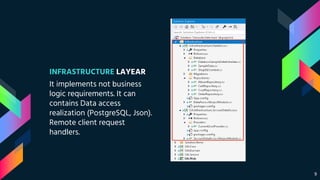 INFRASTRUCTURE LAYEAR
It implements not business
logic requirements. It can
contains Data access
realization (PostgreSQL, Json).
Remote client request
handlers.
9
 