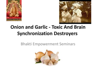 Onion and Garlic - Toxic And Brain 
Synchronization Destroyers 
Bhakti Empowerment Seminars 
 