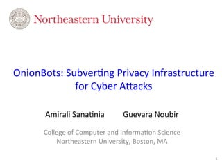 OnionBots:	
  Subver0ng	
  Privacy	
  Infrastructure	
  
for	
  Cyber	
  A:acks	
  
Amirali	
  Sana0nia 	
   	
  Guevara	
  Noubir	
  	
  
	
  
College	
  of	
  Computer	
  and	
  Informa0on	
  Science	
  
Northeastern	
  University,	
  Boston,	
  MA	
  
1	
  
 