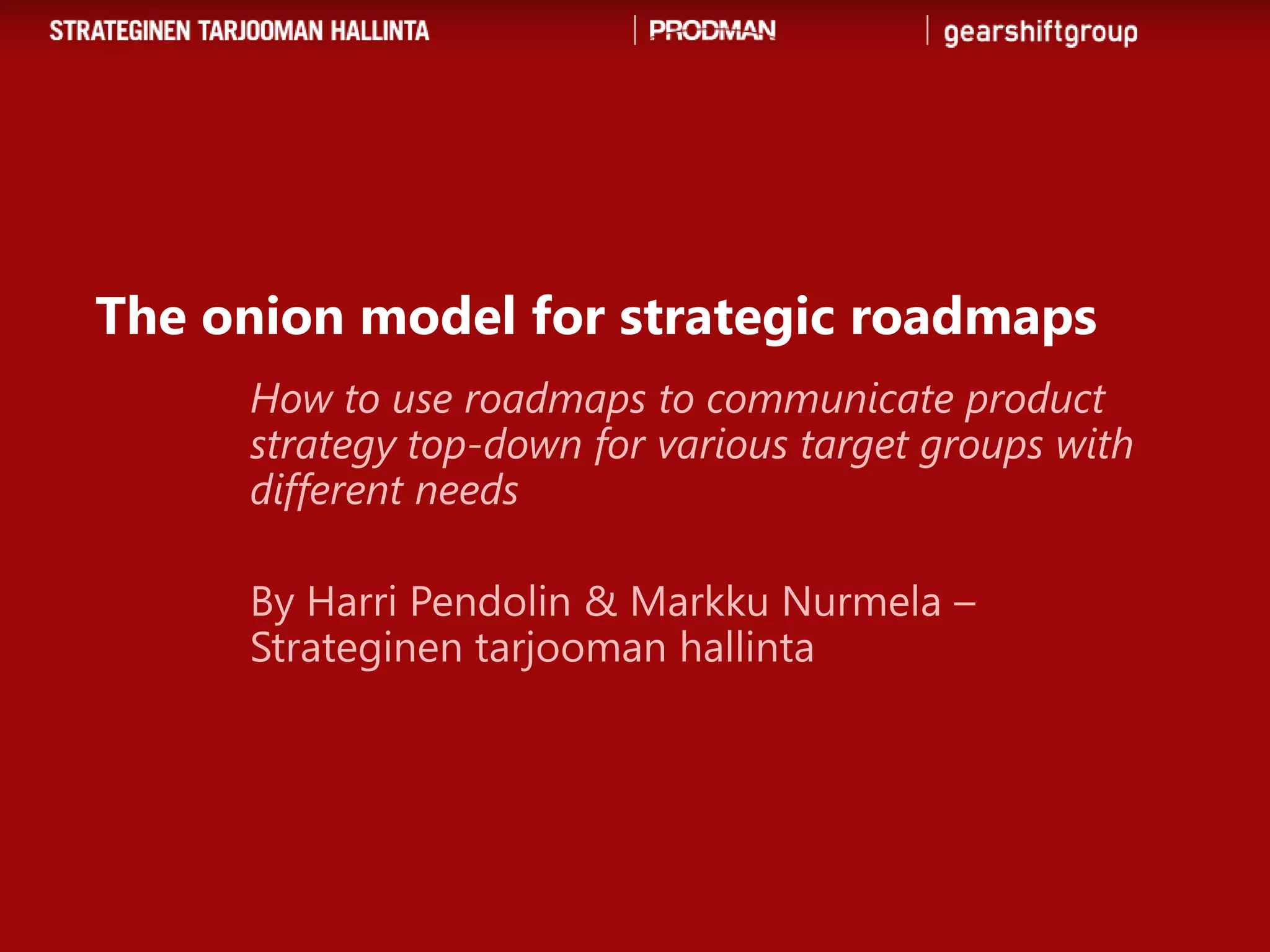 The onion model for strategic roadmaps
     How to use roadmaps to communicate product
     strategy top-down for various target groups with
     different needs

     By Harri Pendolin & Markku Nurmela –
     Strateginen tarjooman hallinta
 